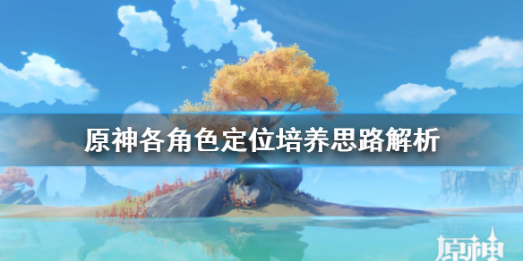 原神各角色定位培养思路解析 原神角色培养攻略大全