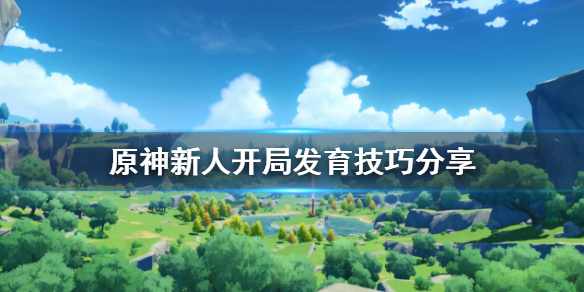 原神新人开局怎么发育 原神新人开局发育技巧分享