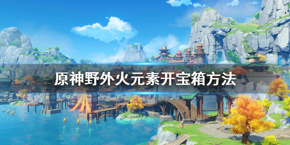 原神野外宝箱怎么开 原神野外火元素开宝箱方法