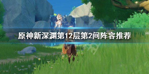 原神新深渊12-2怎么打 原神新深渊第12层第2间阵容推荐