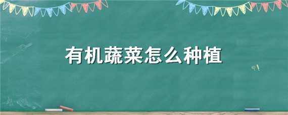 有机蔬菜怎么种植 有机蔬菜怎么种植技术视频