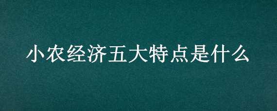 小农经济五大特点是什么 小农经济五大特点是什么意思