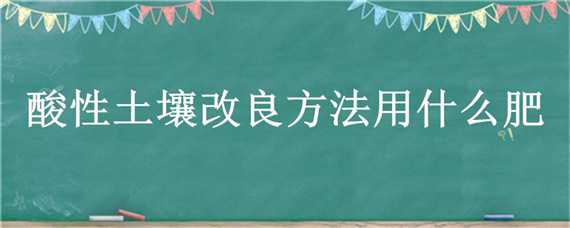 酸性土壤改良方法用什么肥（改良酸性土壤）