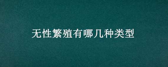 无性繁殖有哪几种类型（无性繁殖有哪几种类型图解）