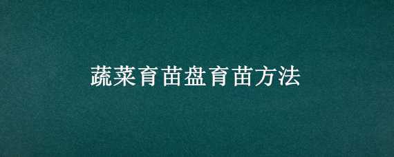 蔬菜育苗盘育苗方法（怎样用育苗盘育菜苗）