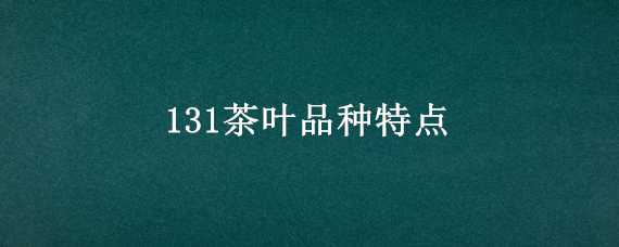 131茶叶品种特点