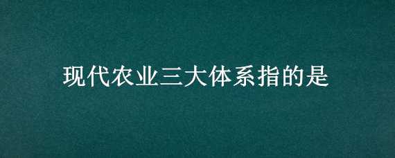 现代农业三大体系指的是