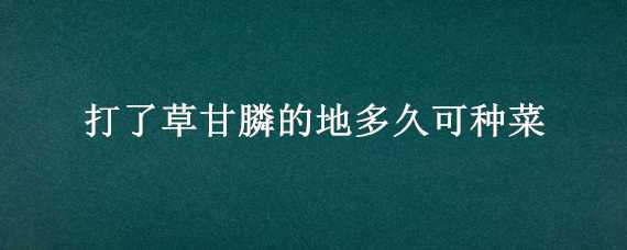 打了草甘膦的地多久可种菜 打了草甘膦的地多久可种菜籽