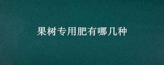 果树专用肥有哪几种（果树专用肥有哪几种类型）