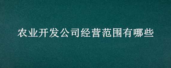 农业开发公司经营范围有哪些