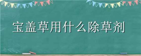 宝盖草用什么除草剂 宝盖草用什么除草剂效果好