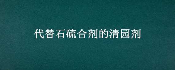 代替石硫合剂的清园剂 石硫合剂清园的作用