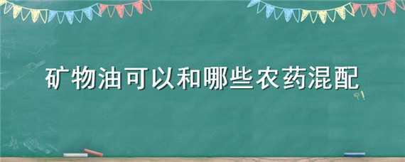 矿物油可以和哪些农药混配（矿物油可以和哪些农药混配使用）