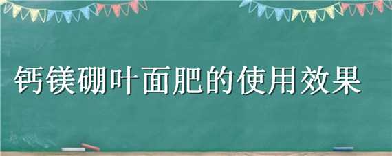 钙镁硼叶面肥的使用效果（钙镁锌硼铁氮叶面肥的效果）