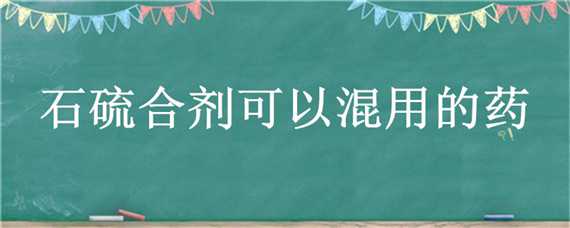 石硫合剂可以混用的药 石硫合剂可以混用的药品