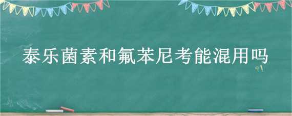 泰乐菌素和氟苯尼考能混用吗