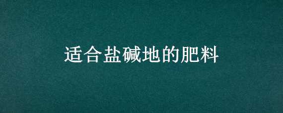 适合盐碱地的肥料（适合盐碱地的肥料）