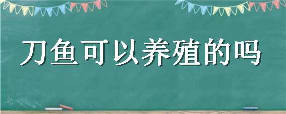 刀鱼可以养殖的吗（刀鱼可以养殖的吗视频）