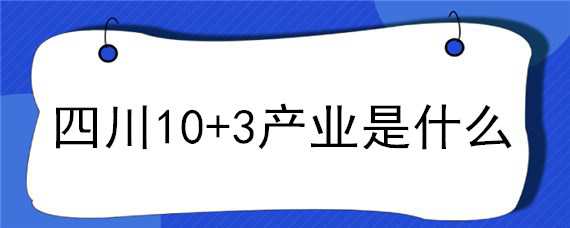 四川10+3产业是什么 四川省10+3产业