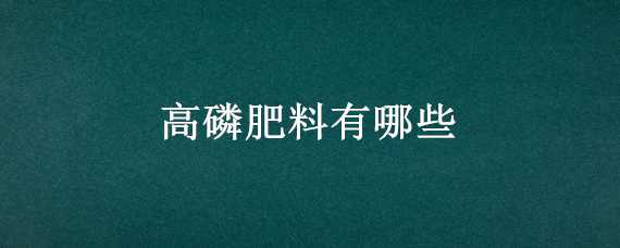 高磷肥料有哪些 高磷的肥料有哪些