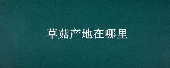 草菇产地在哪里 草菇产地在哪里最好