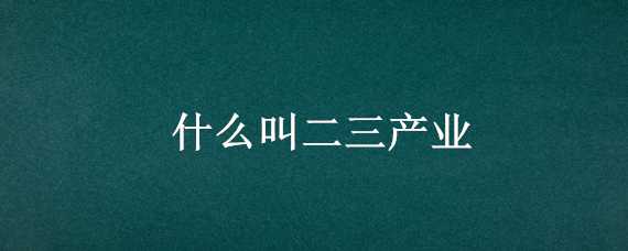 什么叫二三产业（什么叫二三产业融合）