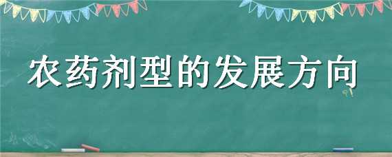 农药剂型的发展方向（农药剂型的发展方向和趋势）