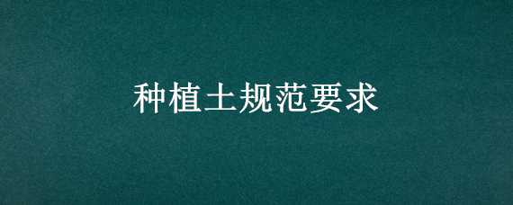 种植土规范要求 种植土规范要求是什么