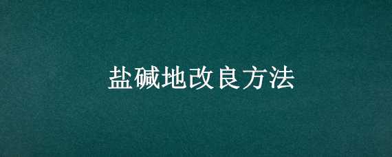 盐碱地改良方法（盐碱地改良方法大全）