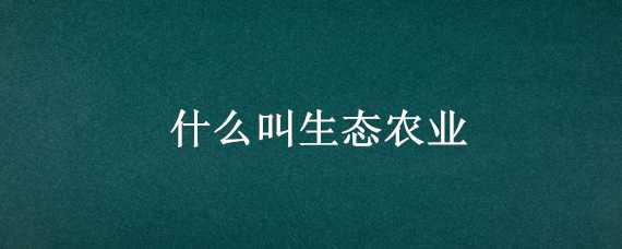 什么叫生态农业 什么叫生态农业请举实例说明