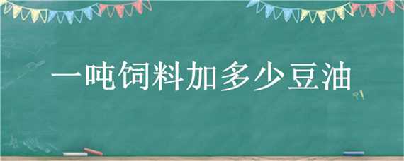 一吨饲料加多少豆油 猪饲料一吨加多少豆油合适