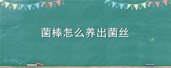 菌棒怎么养出菌丝（菌棒怎么养出菌丝呢）