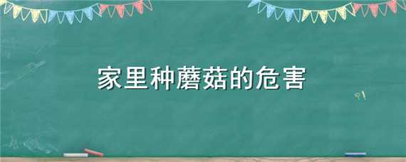 家里种蘑菇的危害 在家里种蘑菇有害吗