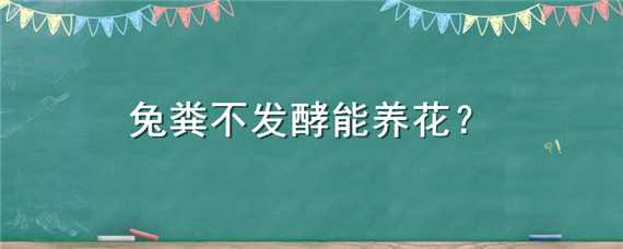 兔粪不发酵能养花 兔粪如何发酵成为花肥