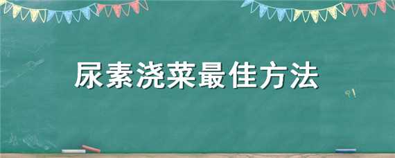 尿素浇菜最佳方法