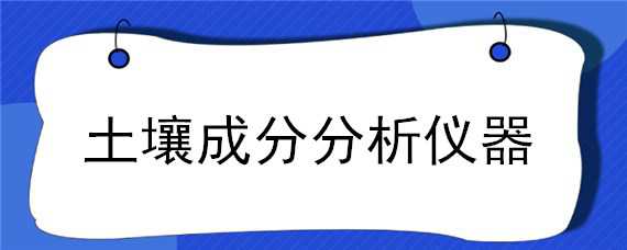 土壤成分分析仪器（检测土壤成分仪器）