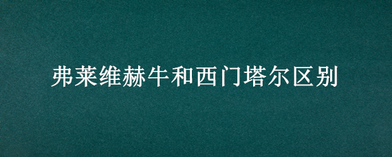 弗莱维赫牛和西门塔尔区别（弗莱维赫牛和海福特牛的区别）