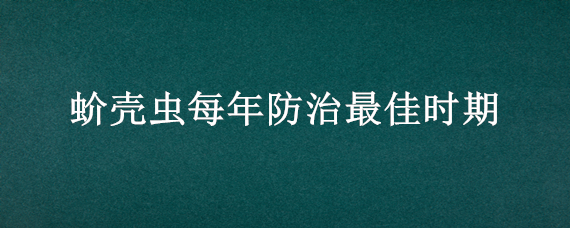 蚧壳虫每年防治最佳时期（蚧壳虫的防治方法主要有哪些）