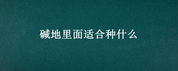 碱地里面适合种什么 碱地里面适合种什么花