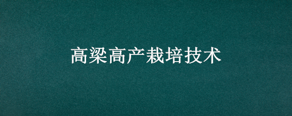 高梁高产栽培技术（高梁高产栽培技术视频）