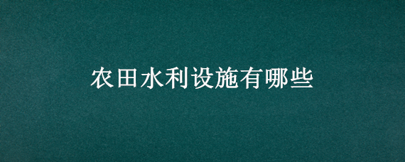 农田水利设施有哪些（农田水利工程有哪些）