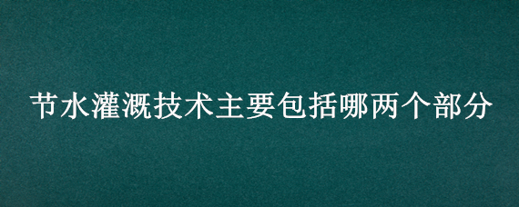 节水灌溉技术主要包括哪两个部分 常用的节水灌溉技术主要有