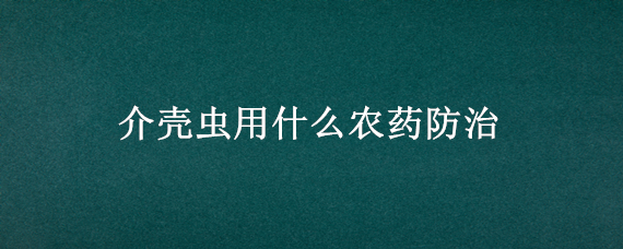 介壳虫用什么农药防治（介壳虫喷什么药）