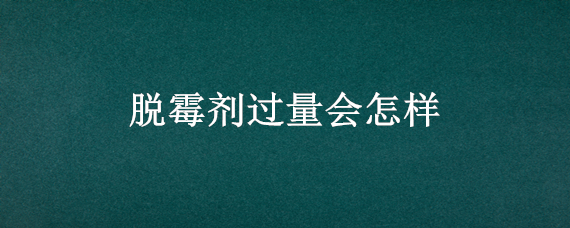 脱霉剂过量会怎样（脱霉剂能长期用吗）