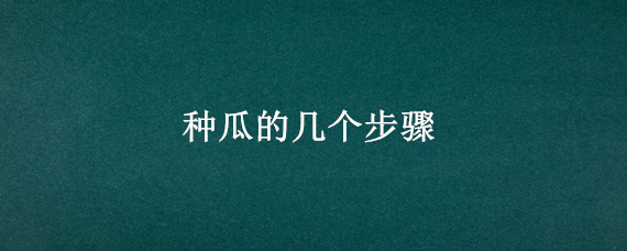 种瓜的几个步骤（种瓜需要哪些步骤）