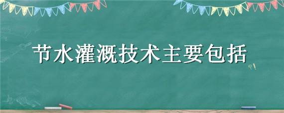 节水灌溉技术主要包括（属于节水灌溉技术的是）