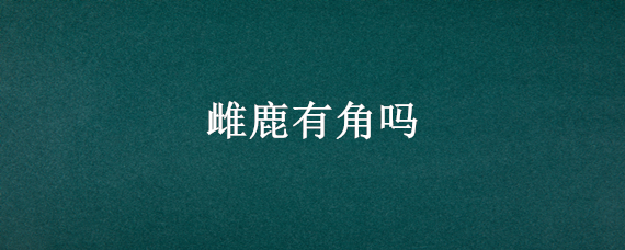 雌鹿有角吗（雌鹿有没有角）