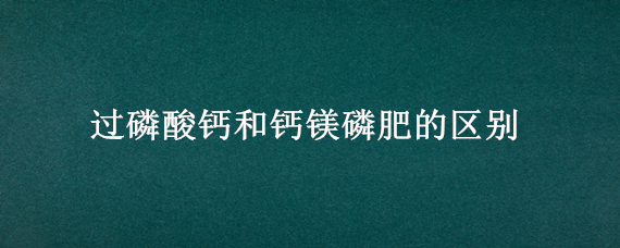 过磷酸钙和钙镁磷肥的区别（过磷酸钙是钙肥吗）