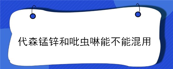 代森锰锌和吡虫啉能不能混用 代森锰锌和吡虫啉能不能混用在多肉