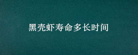 黑壳虾寿命多长时间（黑壳虾的寿命多长时间）